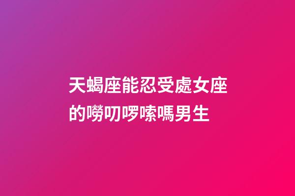 天蝎座能忍受處女座的嘮叨啰嗦嗎男生-第1張-星座運勢-玄機派