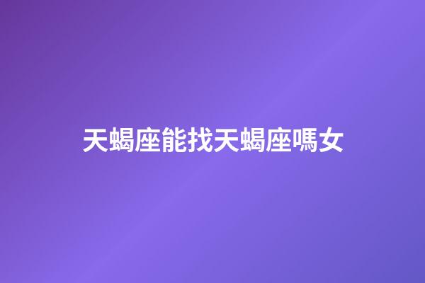 天蝎座能找天蝎座嗎女-第1張-星座運勢-玄機派