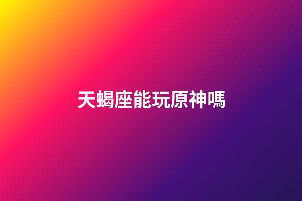 天蝎座能玩原神嗎-第1張-星座運勢-玄機派