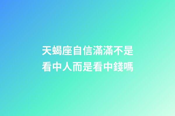 天蝎座自信滿滿不是看中人而是看中錢嗎-第1張-星座運勢-玄機派