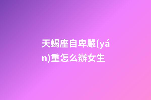 天蝎座自卑嚴(yán)重怎么辦女生-第1張-星座運(yùn)勢(shì)-玄機(jī)派