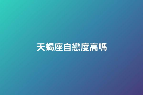 天蝎座自戀度高嗎-第1張-星座運勢-玄機派