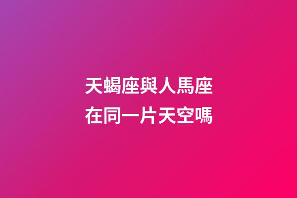 天蝎座與人馬座在同一片天空嗎-第1張-星座運(yùn)勢(shì)-玄機(jī)派