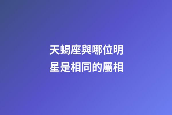 天蝎座與哪位明星是相同的屬相-第1張-星座運勢-玄機派