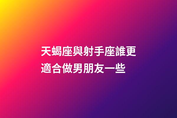 天蝎座與射手座誰更適合做男朋友一些-第1張-星座運勢-玄機派