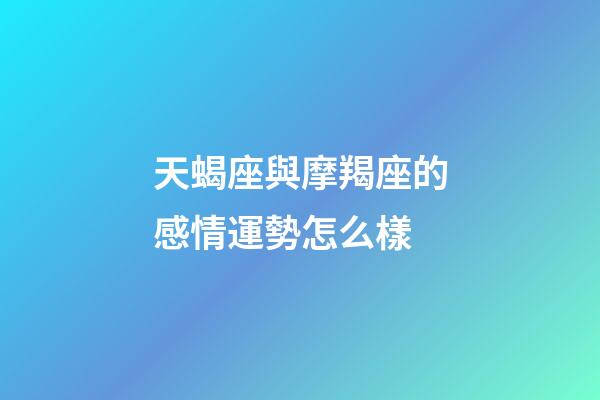 天蝎座與摩羯座的感情運勢怎么樣-第1張-星座運勢-玄機派
