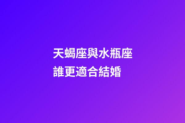 天蝎座與水瓶座誰更適合結婚-第1張-星座運勢-玄機派