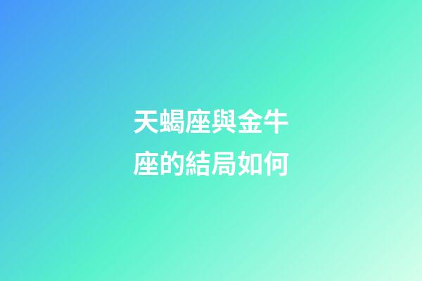 天蝎座與金牛座的結局如何-第1張-星座運勢-玄機派