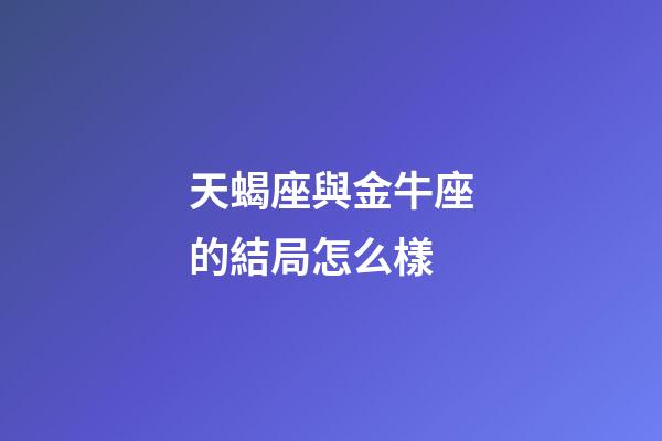 天蝎座與金牛座的結局怎么樣-第1張-星座運勢-玄機派