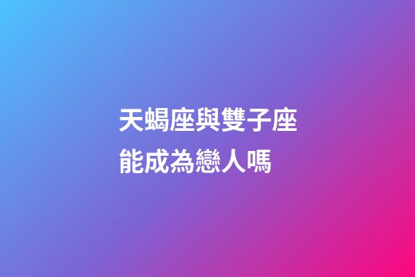 天蝎座與雙子座能成為戀人嗎-第1張-星座運勢-玄機派