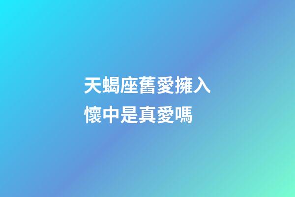 天蝎座舊愛擁入懷中是真愛嗎