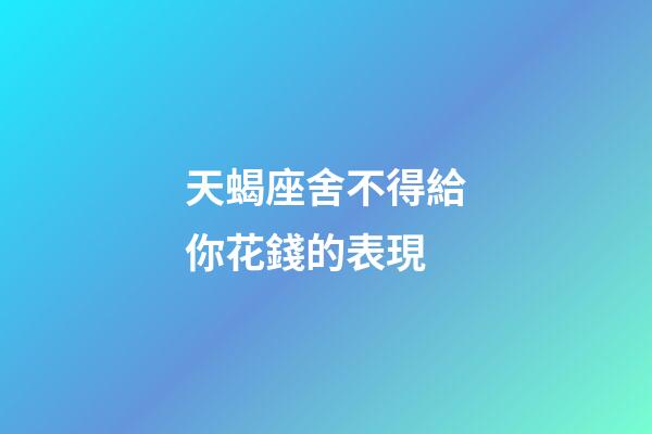 天蝎座舍不得給你花錢的表現-第1張-星座運勢-玄機派
