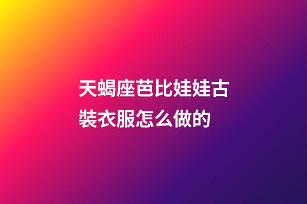 天蝎座芭比娃娃古裝衣服怎么做的-第1張-星座運(yùn)勢-玄機(jī)派