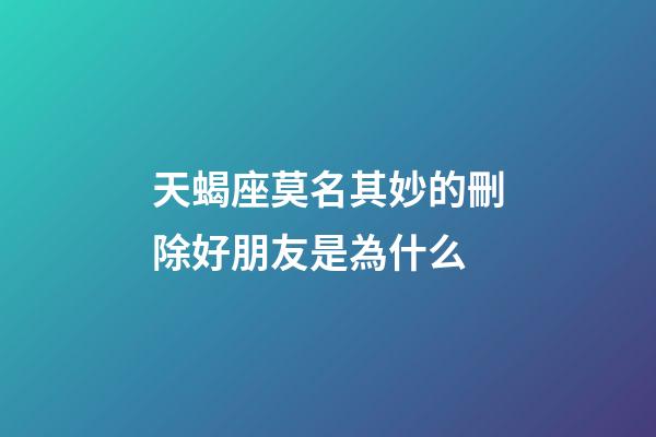 天蝎座莫名其妙的刪除好朋友是為什么-第1張-星座運勢-玄機派