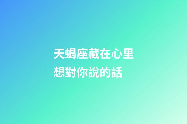 天蝎座藏在心里想對你說的話-第1張-星座運勢-玄機派