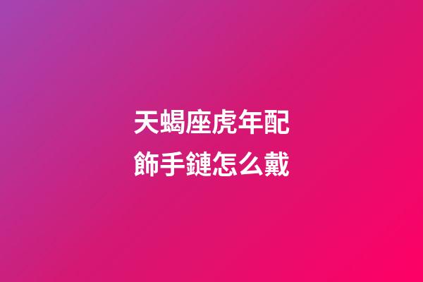 天蝎座虎年配飾手鏈怎么戴-第1張-星座運勢-玄機派