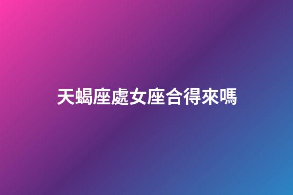天蝎座處女座合得來嗎-第1張-星座運勢-玄機派