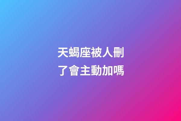 天蝎座被人刪了會主動加嗎-第1張-星座運(yùn)勢-玄機(jī)派