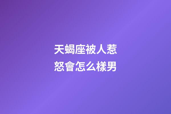 天蝎座被人惹怒會怎么樣男-第1張-星座運勢-玄機派