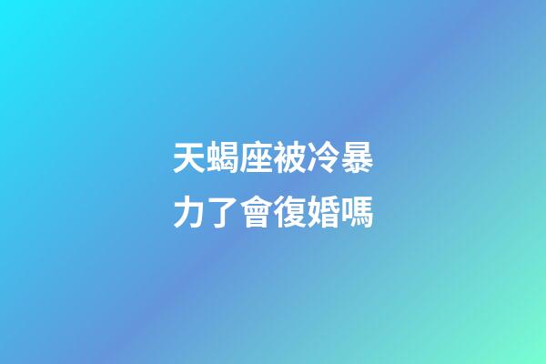 天蝎座被冷暴力了會復婚嗎-第1張-星座運勢-玄機派
