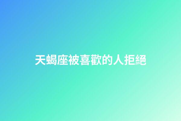 天蝎座被喜歡的人拒絕-第1張-星座運勢-玄機派