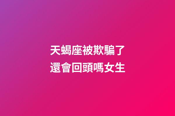 天蝎座被欺騙了還會回頭嗎女生-第1張-星座運勢-玄機派