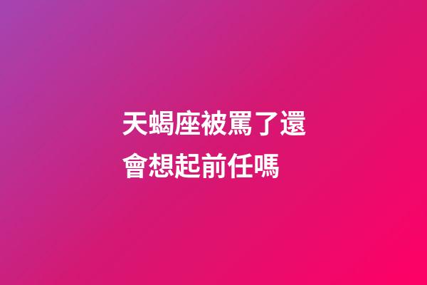 天蝎座被罵了還會想起前任嗎-第1張-星座運勢-玄機派