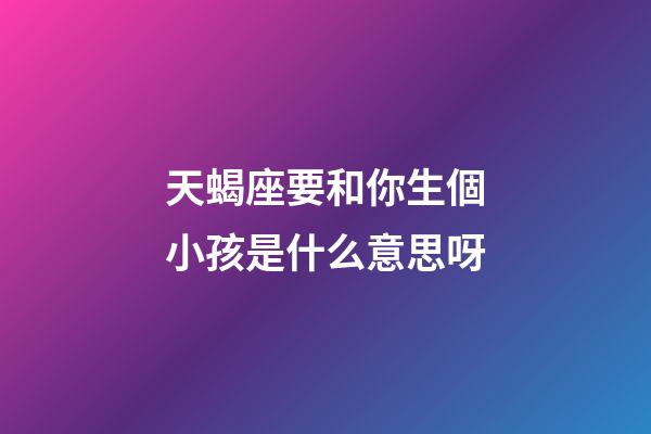 天蝎座要和你生個小孩是什么意思呀-第1張-星座運勢-玄機派