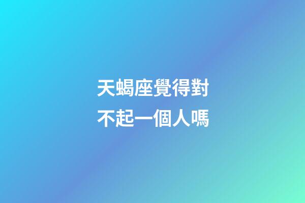天蝎座覺得對不起一個人嗎-第1張-星座運勢-玄機派