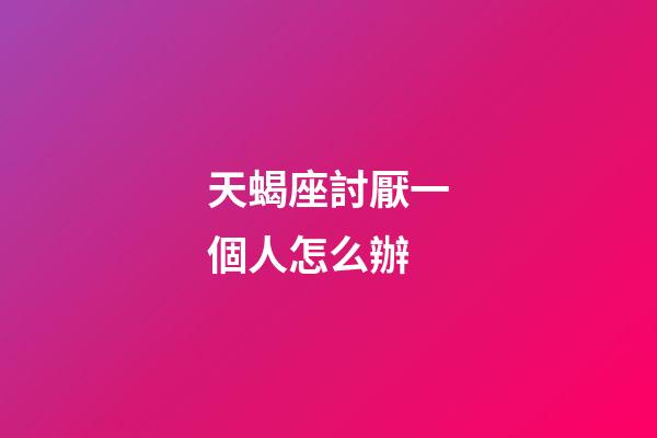 天蝎座討厭一個人怎么辦-第1張-星座運勢-玄機派