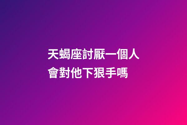 天蝎座討厭一個人會對他下狠手嗎-第1張-星座運勢-玄機派