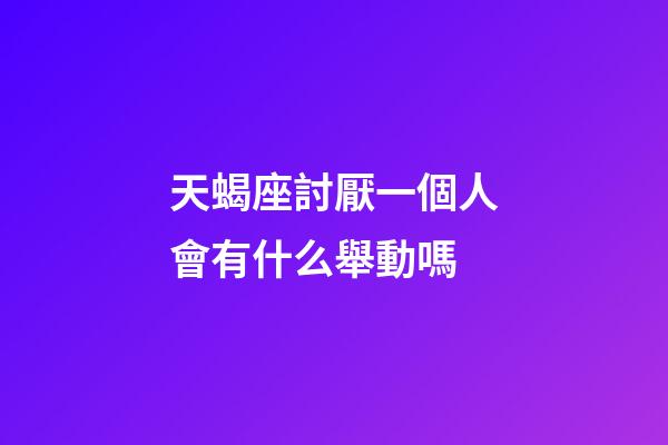 天蝎座討厭一個人會有什么舉動嗎-第1張-星座運勢-玄機派