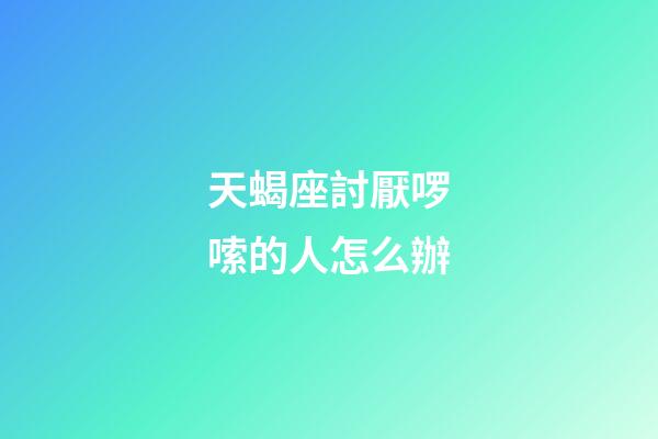 天蝎座討厭啰嗦的人怎么辦-第1張-星座運勢-玄機派