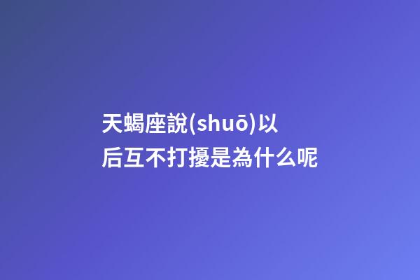 天蝎座說(shuō)以后互不打擾是為什么呢-第1張-星座運(yùn)勢(shì)-玄機(jī)派