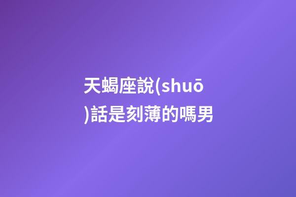 天蝎座說(shuō)話是刻薄的嗎男-第1張-星座運(yùn)勢(shì)-玄機(jī)派