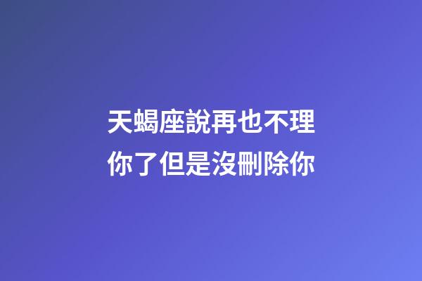 天蝎座說再也不理你了但是沒刪除你-第1張-星座運勢-玄機派