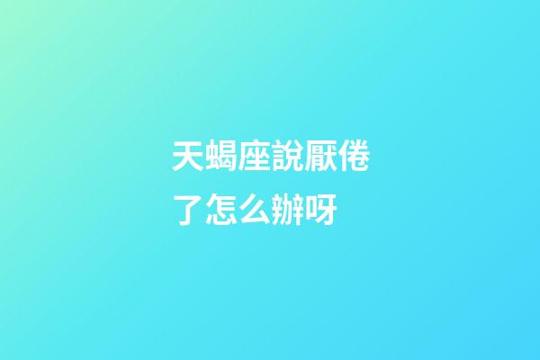 天蝎座說厭倦了怎么辦呀-第1張-星座運勢-玄機派