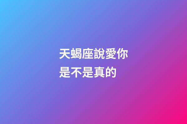 天蝎座說愛你是不是真的-第1張-星座運(yùn)勢(shì)-玄機(jī)派