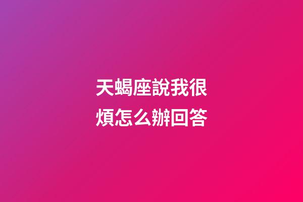 天蝎座說我很煩怎么辦回答-第1張-星座運(yùn)勢-玄機(jī)派