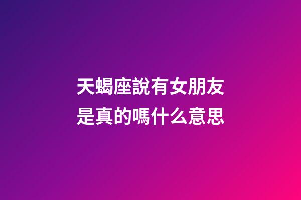 天蝎座說有女朋友是真的嗎什么意思