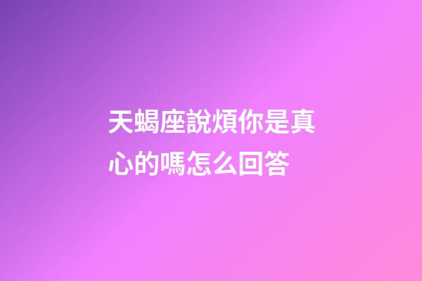 天蝎座說煩你是真心的嗎怎么回答-第1張-星座運勢-玄機派