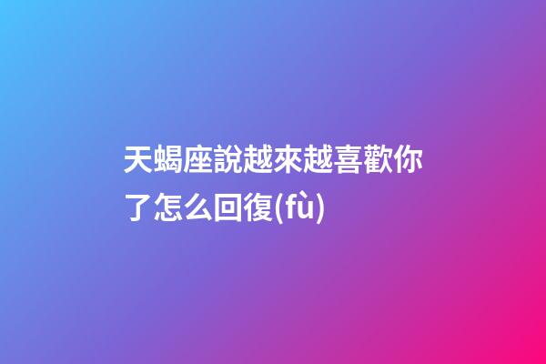 天蝎座說越來越喜歡你了怎么回復(fù)-第1張-星座運(yùn)勢-玄機(jī)派