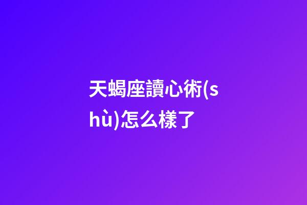 天蝎座讀心術(shù)怎么樣了-第1張-星座運勢-玄機派