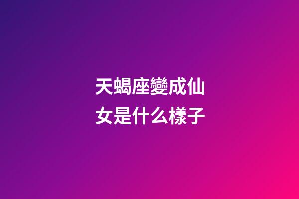 天蝎座變成仙女是什么樣子-第1張-星座運(yùn)勢(shì)-玄機(jī)派