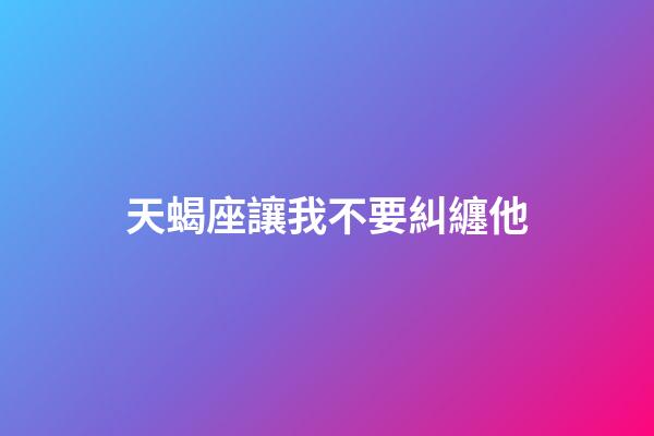 天蝎座讓我不要糾纏他-第1張-星座運勢-玄機派