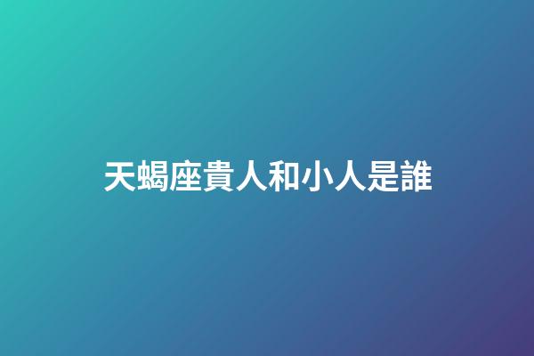 天蝎座貴人和小人是誰-第1張-星座運勢-玄機派
