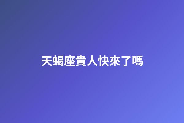 天蝎座貴人快來了嗎-第1張-星座運勢-玄機派