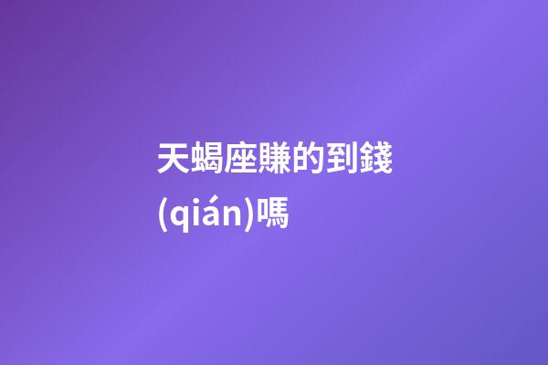 天蝎座賺的到錢(qián)嗎-第1張-星座運(yùn)勢(shì)-玄機(jī)派