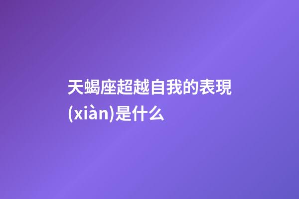 天蝎座超越自我的表現(xiàn)是什么-第1張-星座運(yùn)勢-玄機(jī)派