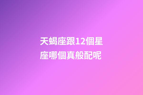 天蝎座跟12個星座哪個真般配呢-第1張-星座運勢-玄機派